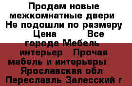 Продам новые межкомнатные двери .Не подошли по размеру. › Цена ­ 500 - Все города Мебель, интерьер » Прочая мебель и интерьеры   . Ярославская обл.,Переславль-Залесский г.